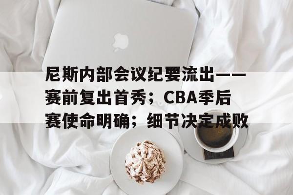 包含尼斯内部会议纪要流出——赛前复出首秀；CBA季后赛使命明确；细节决定成败的词条